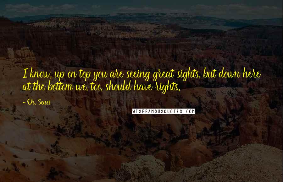 Dr. Seuss Quotes: I know, up on top you are seeing great sights, but down here at the bottom we, too, should have rights.