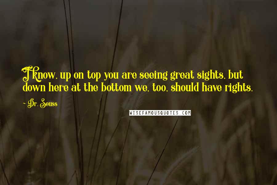 Dr. Seuss Quotes: I know, up on top you are seeing great sights, but down here at the bottom we, too, should have rights.