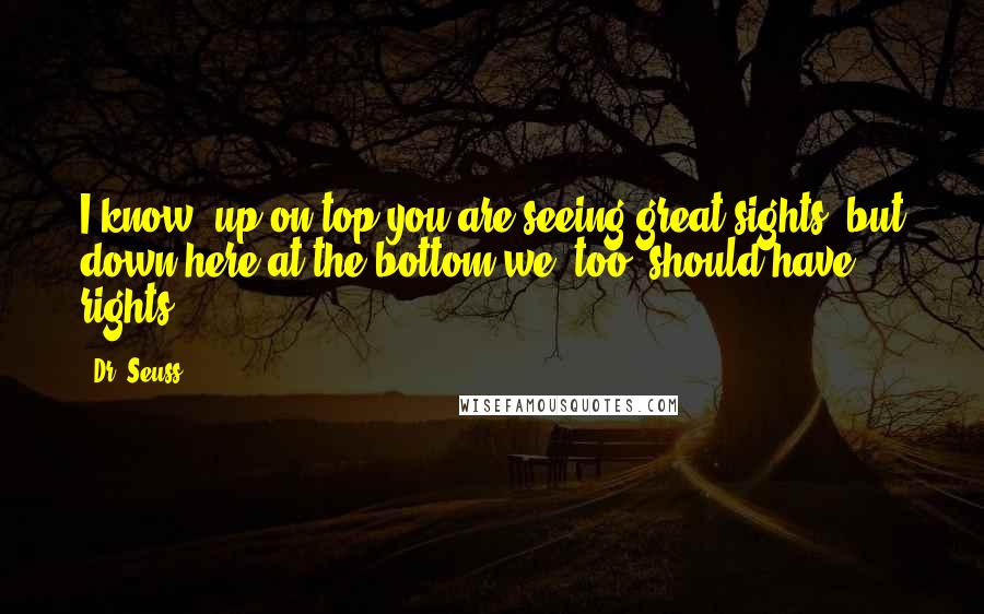 Dr. Seuss Quotes: I know, up on top you are seeing great sights, but down here at the bottom we, too, should have rights.