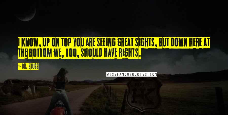 Dr. Seuss Quotes: I know, up on top you are seeing great sights, but down here at the bottom we, too, should have rights.