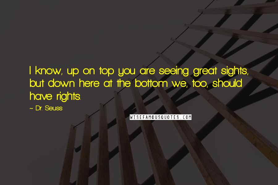 Dr. Seuss Quotes: I know, up on top you are seeing great sights, but down here at the bottom we, too, should have rights.