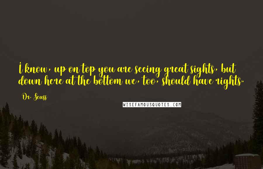 Dr. Seuss Quotes: I know, up on top you are seeing great sights, but down here at the bottom we, too, should have rights.