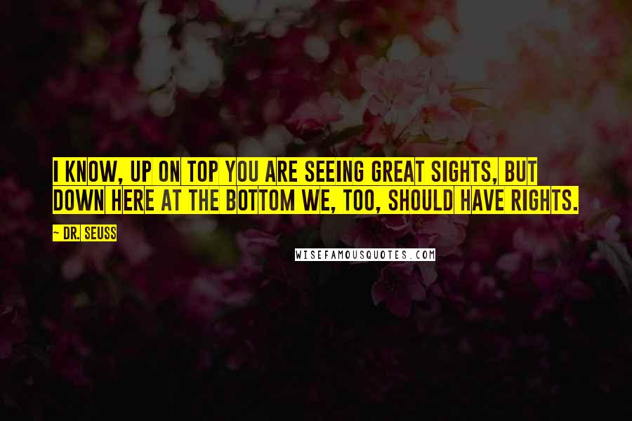 Dr. Seuss Quotes: I know, up on top you are seeing great sights, but down here at the bottom we, too, should have rights.