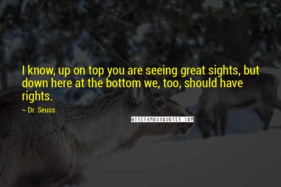 Dr. Seuss Quotes: I know, up on top you are seeing great sights, but down here at the bottom we, too, should have rights.