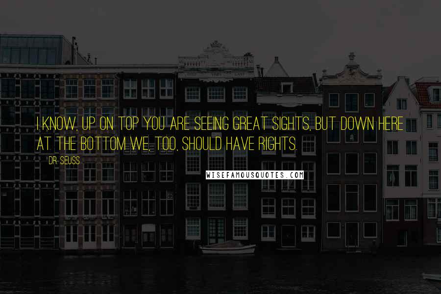 Dr. Seuss Quotes: I know, up on top you are seeing great sights, but down here at the bottom we, too, should have rights.
