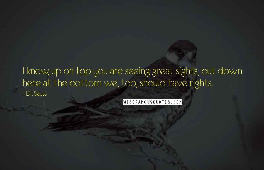 Dr. Seuss Quotes: I know, up on top you are seeing great sights, but down here at the bottom we, too, should have rights.