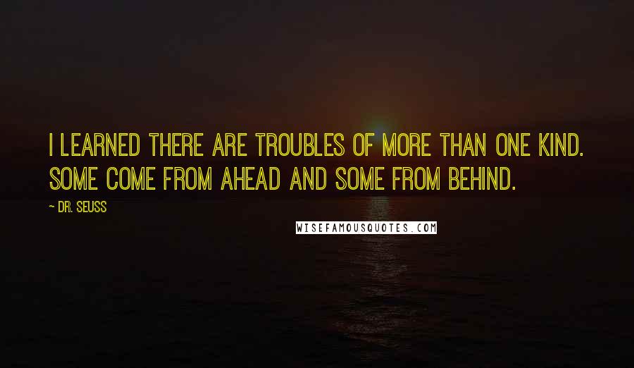 Dr. Seuss Quotes: I learned there are troubles of more than one kind. Some come from ahead and some from behind.