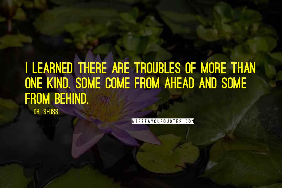 Dr. Seuss Quotes: I learned there are troubles of more than one kind. Some come from ahead and some from behind.