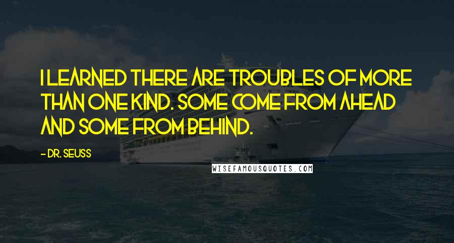 Dr. Seuss Quotes: I learned there are troubles of more than one kind. Some come from ahead and some from behind.