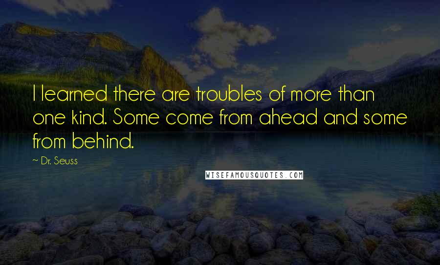 Dr. Seuss Quotes: I learned there are troubles of more than one kind. Some come from ahead and some from behind.