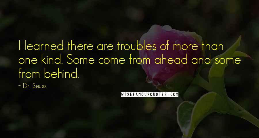 Dr. Seuss Quotes: I learned there are troubles of more than one kind. Some come from ahead and some from behind.