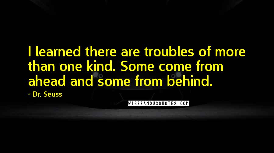 Dr. Seuss Quotes: I learned there are troubles of more than one kind. Some come from ahead and some from behind.