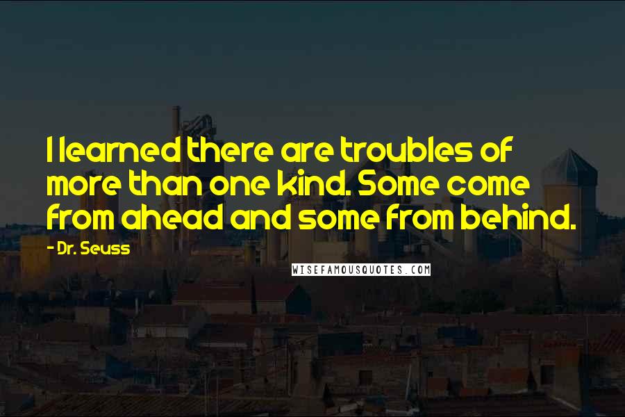 Dr. Seuss Quotes: I learned there are troubles of more than one kind. Some come from ahead and some from behind.