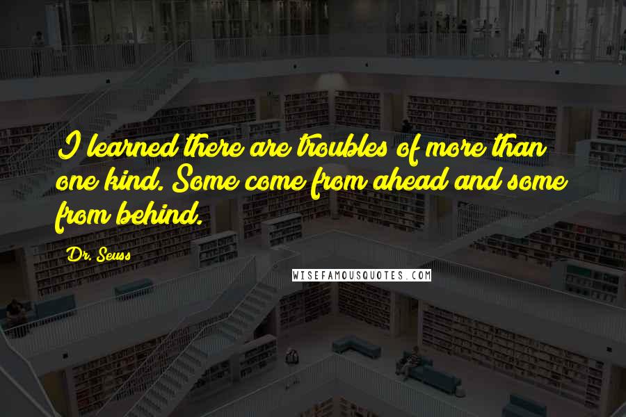 Dr. Seuss Quotes: I learned there are troubles of more than one kind. Some come from ahead and some from behind.