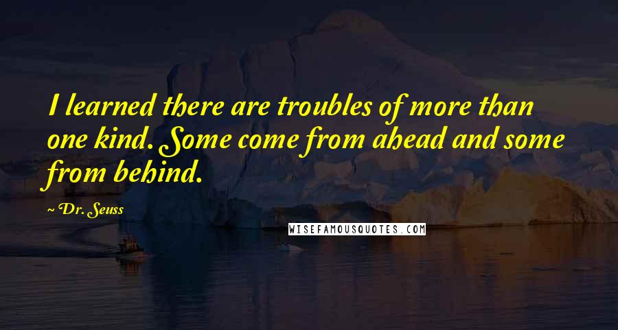 Dr. Seuss Quotes: I learned there are troubles of more than one kind. Some come from ahead and some from behind.