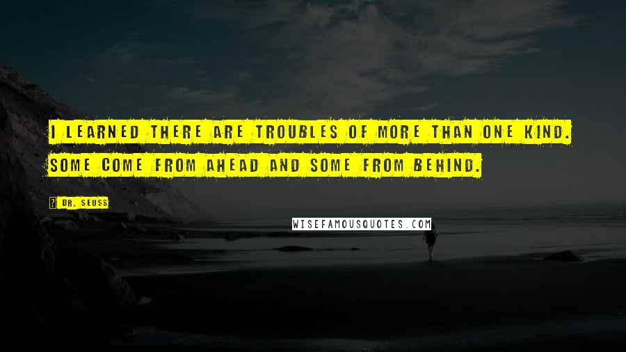 Dr. Seuss Quotes: I learned there are troubles of more than one kind. Some come from ahead and some from behind.