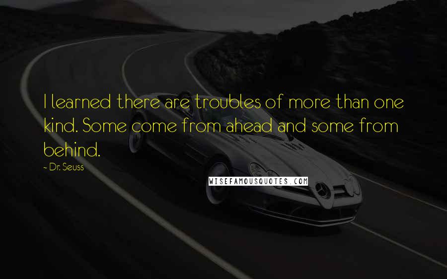 Dr. Seuss Quotes: I learned there are troubles of more than one kind. Some come from ahead and some from behind.