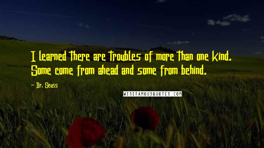 Dr. Seuss Quotes: I learned there are troubles of more than one kind. Some come from ahead and some from behind.