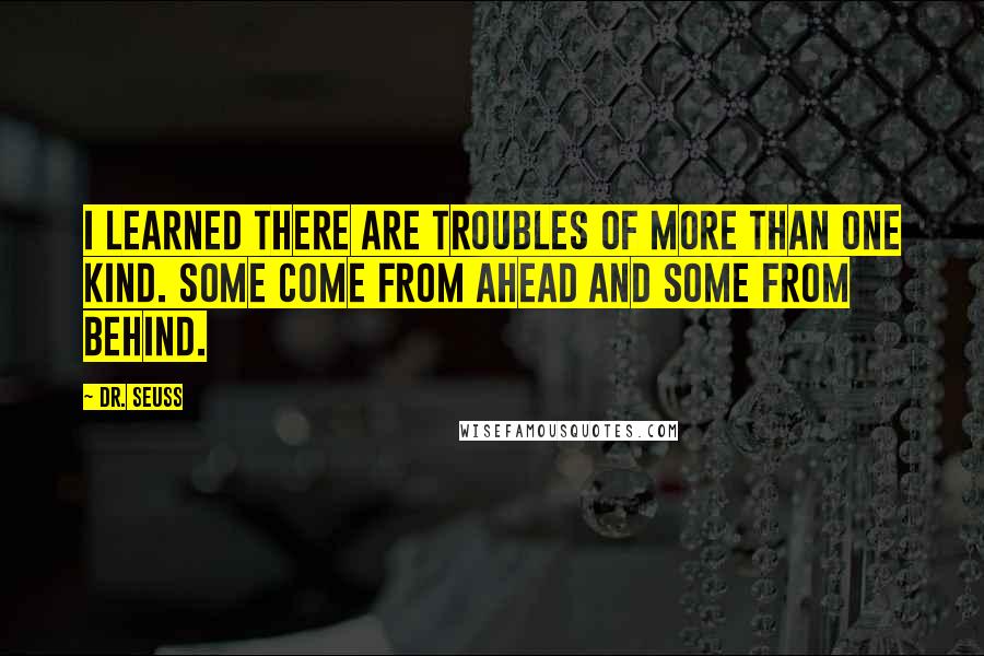 Dr. Seuss Quotes: I learned there are troubles of more than one kind. Some come from ahead and some from behind.