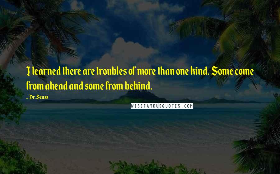 Dr. Seuss Quotes: I learned there are troubles of more than one kind. Some come from ahead and some from behind.