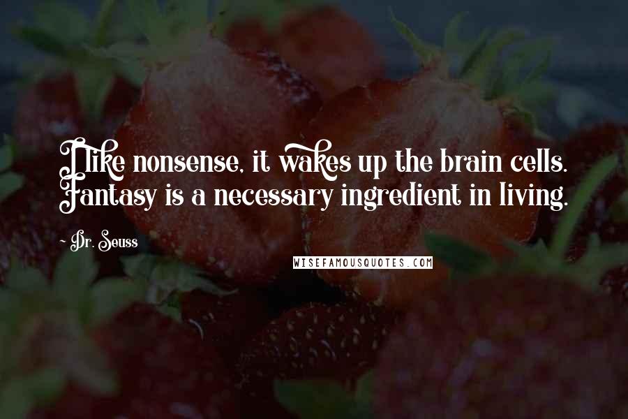 Dr. Seuss Quotes: I like nonsense, it wakes up the brain cells. Fantasy is a necessary ingredient in living.