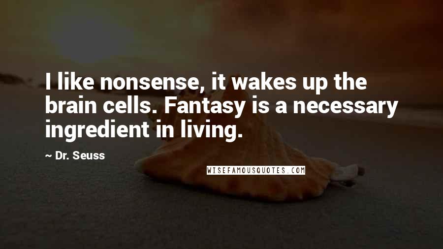 Dr. Seuss Quotes: I like nonsense, it wakes up the brain cells. Fantasy is a necessary ingredient in living.