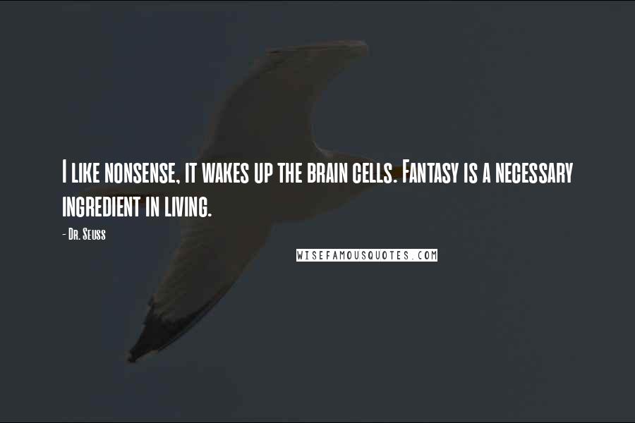 Dr. Seuss Quotes: I like nonsense, it wakes up the brain cells. Fantasy is a necessary ingredient in living.