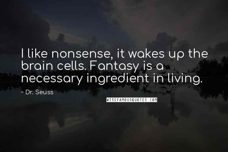 Dr. Seuss Quotes: I like nonsense, it wakes up the brain cells. Fantasy is a necessary ingredient in living.