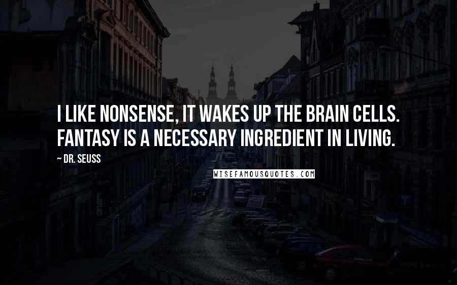 Dr. Seuss Quotes: I like nonsense, it wakes up the brain cells. Fantasy is a necessary ingredient in living.