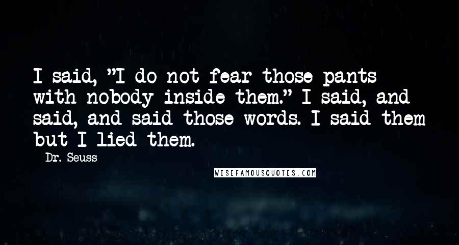 Dr. Seuss Quotes: I said, "I do not fear those pants with nobody inside them." I said, and said, and said those words. I said them but I lied them.