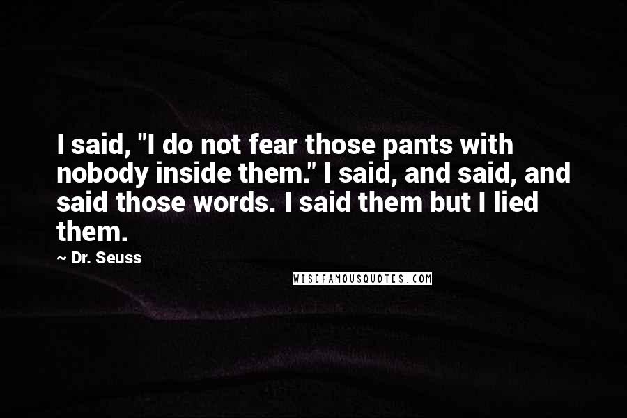 Dr. Seuss Quotes: I said, "I do not fear those pants with nobody inside them." I said, and said, and said those words. I said them but I lied them.