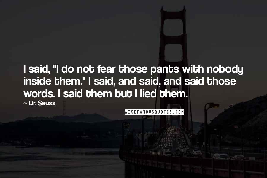 Dr. Seuss Quotes: I said, "I do not fear those pants with nobody inside them." I said, and said, and said those words. I said them but I lied them.