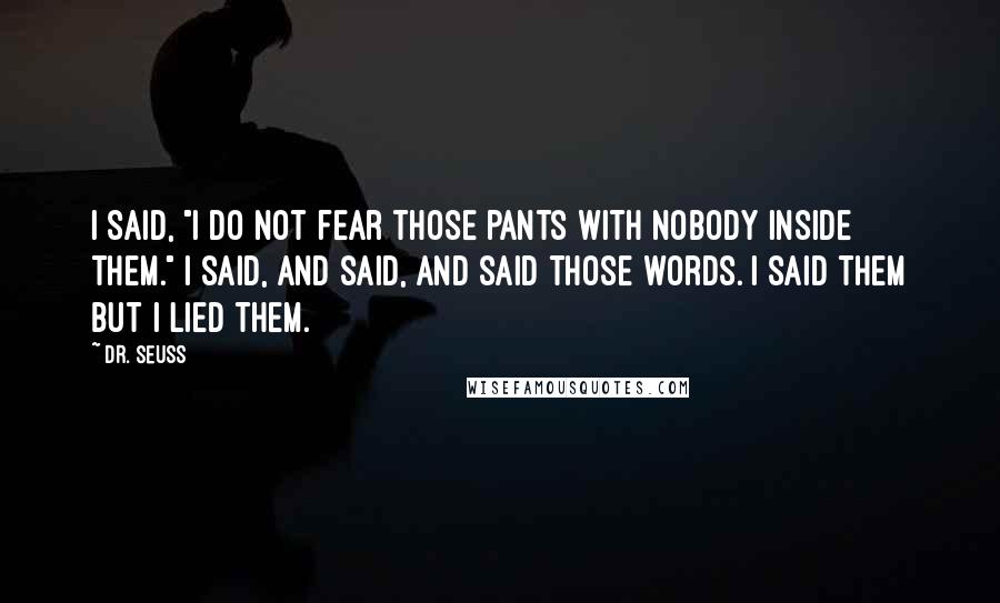 Dr. Seuss Quotes: I said, "I do not fear those pants with nobody inside them." I said, and said, and said those words. I said them but I lied them.