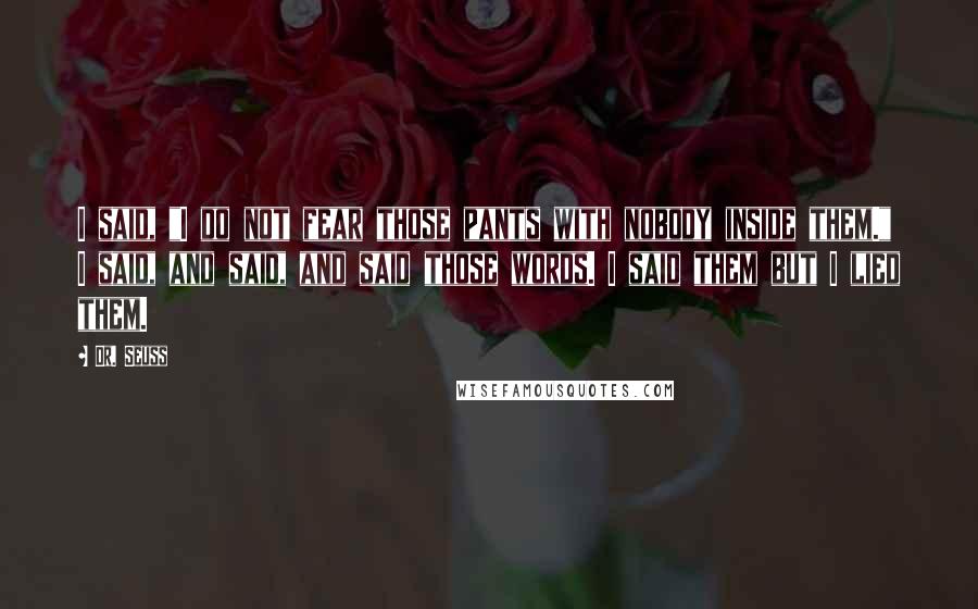Dr. Seuss Quotes: I said, "I do not fear those pants with nobody inside them." I said, and said, and said those words. I said them but I lied them.