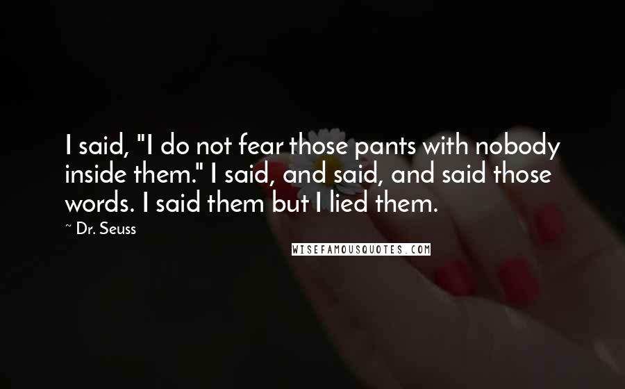 Dr. Seuss Quotes: I said, "I do not fear those pants with nobody inside them." I said, and said, and said those words. I said them but I lied them.