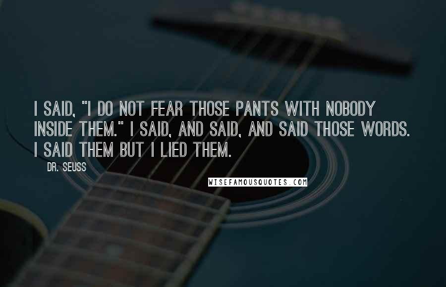 Dr. Seuss Quotes: I said, "I do not fear those pants with nobody inside them." I said, and said, and said those words. I said them but I lied them.
