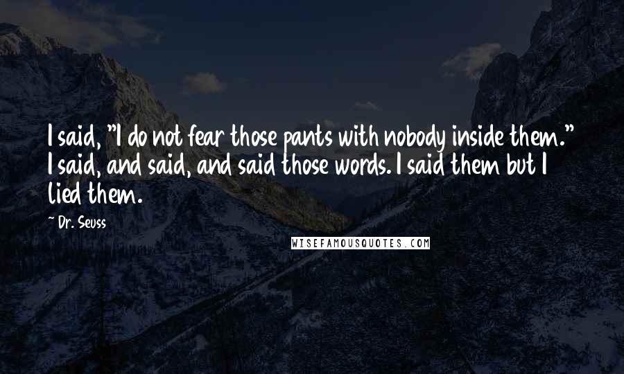 Dr. Seuss Quotes: I said, "I do not fear those pants with nobody inside them." I said, and said, and said those words. I said them but I lied them.