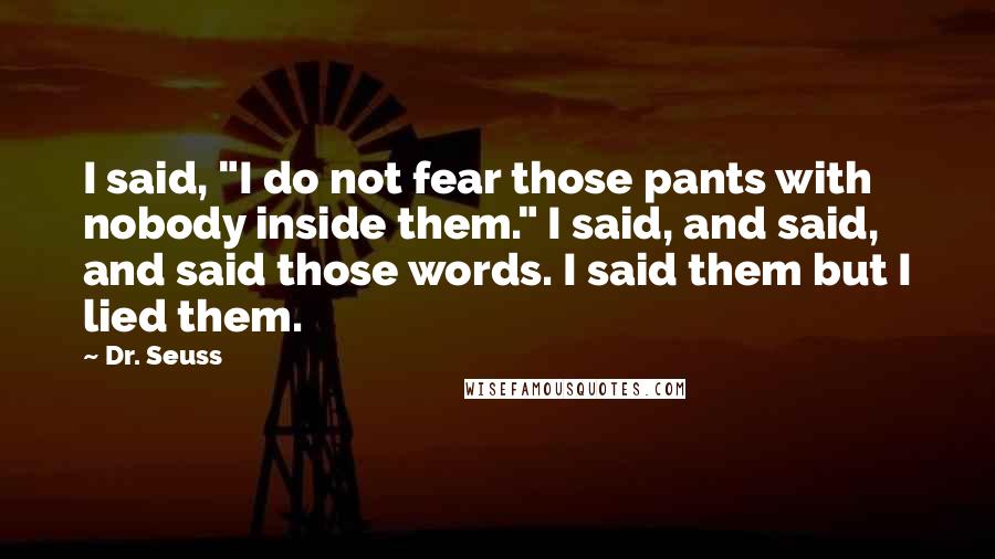 Dr. Seuss Quotes: I said, "I do not fear those pants with nobody inside them." I said, and said, and said those words. I said them but I lied them.