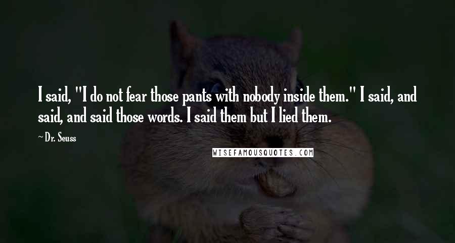 Dr. Seuss Quotes: I said, "I do not fear those pants with nobody inside them." I said, and said, and said those words. I said them but I lied them.