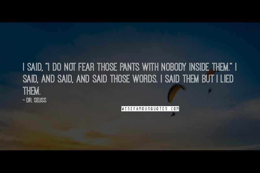 Dr. Seuss Quotes: I said, "I do not fear those pants with nobody inside them." I said, and said, and said those words. I said them but I lied them.