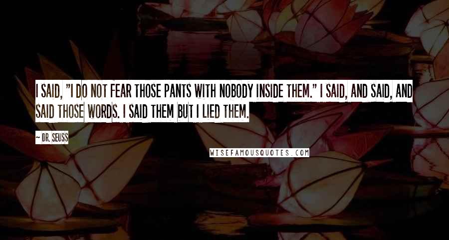 Dr. Seuss Quotes: I said, "I do not fear those pants with nobody inside them." I said, and said, and said those words. I said them but I lied them.