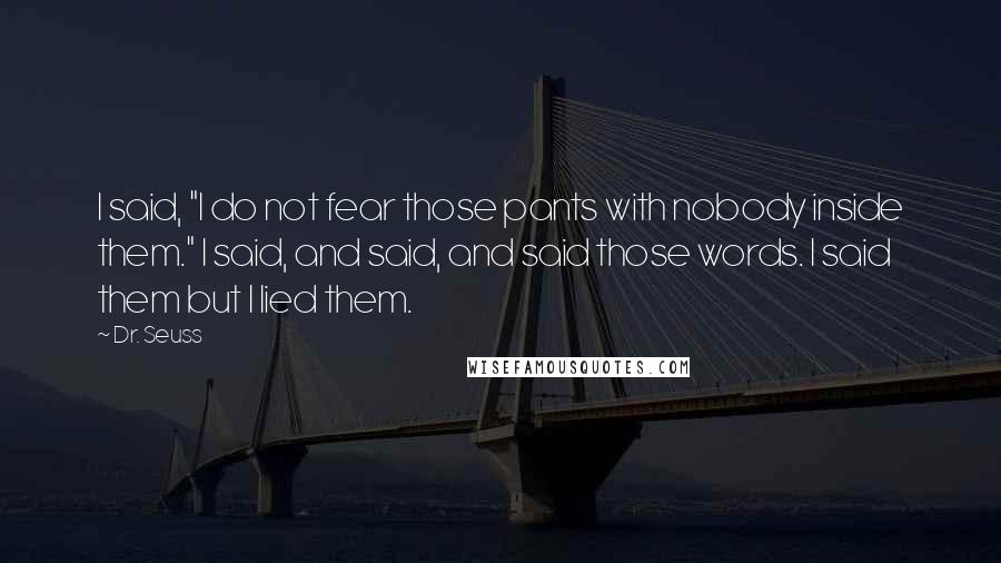 Dr. Seuss Quotes: I said, "I do not fear those pants with nobody inside them." I said, and said, and said those words. I said them but I lied them.