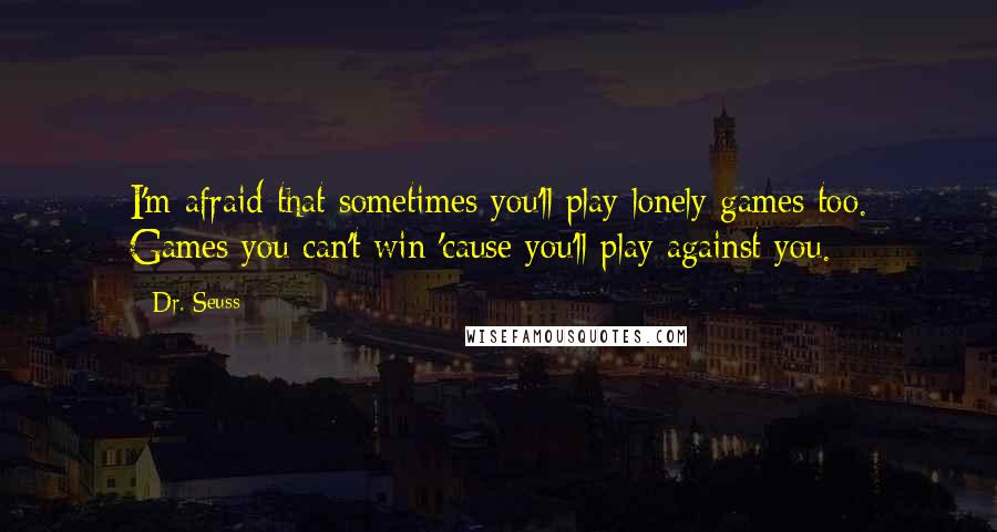 Dr. Seuss Quotes: I'm afraid that sometimes you'll play lonely games too. Games you can't win 'cause you'll play against you.