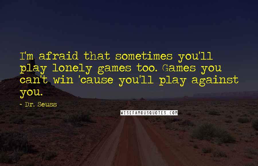 Dr. Seuss Quotes: I'm afraid that sometimes you'll play lonely games too. Games you can't win 'cause you'll play against you.