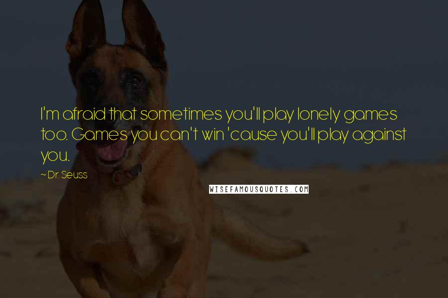 Dr. Seuss Quotes: I'm afraid that sometimes you'll play lonely games too. Games you can't win 'cause you'll play against you.