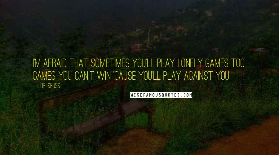 Dr. Seuss Quotes: I'm afraid that sometimes you'll play lonely games too. Games you can't win 'cause you'll play against you.