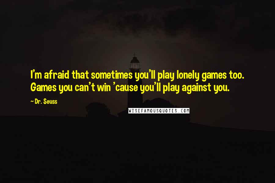 Dr. Seuss Quotes: I'm afraid that sometimes you'll play lonely games too. Games you can't win 'cause you'll play against you.