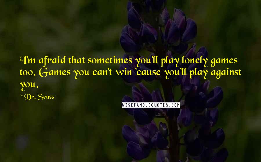 Dr. Seuss Quotes: I'm afraid that sometimes you'll play lonely games too. Games you can't win 'cause you'll play against you.