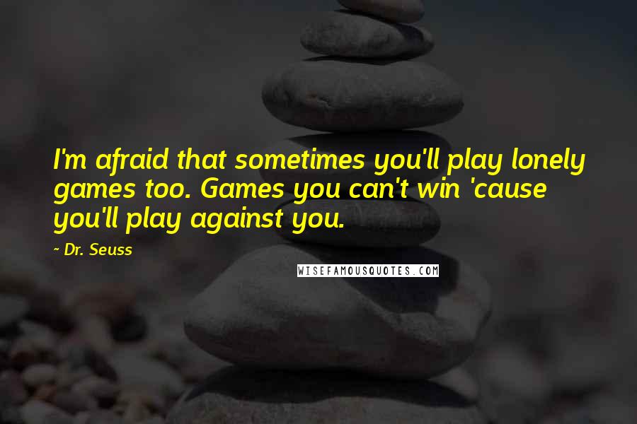 Dr. Seuss Quotes: I'm afraid that sometimes you'll play lonely games too. Games you can't win 'cause you'll play against you.