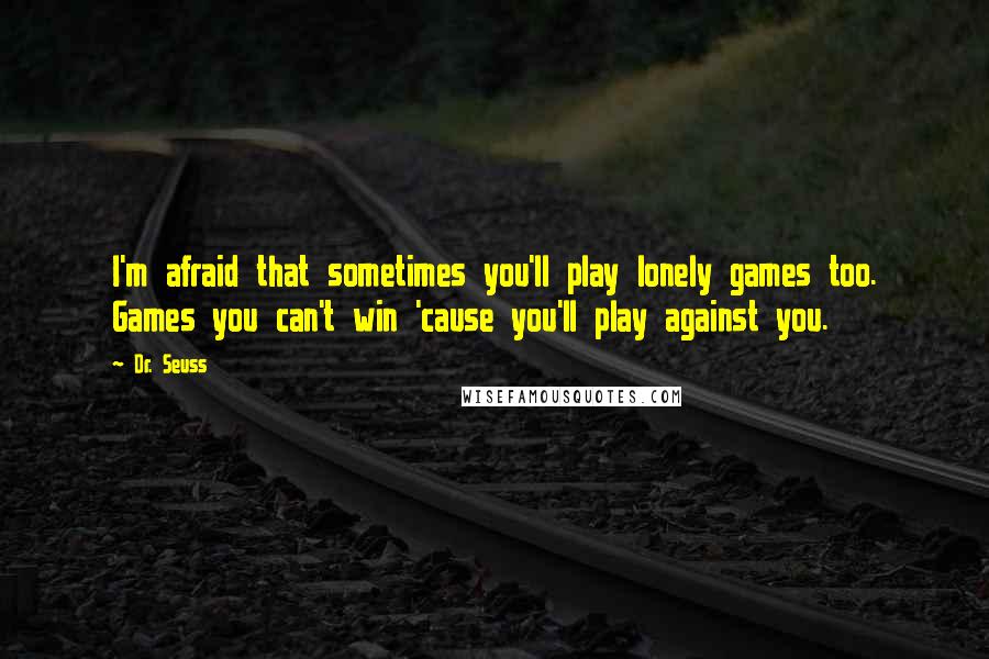 Dr. Seuss Quotes: I'm afraid that sometimes you'll play lonely games too. Games you can't win 'cause you'll play against you.